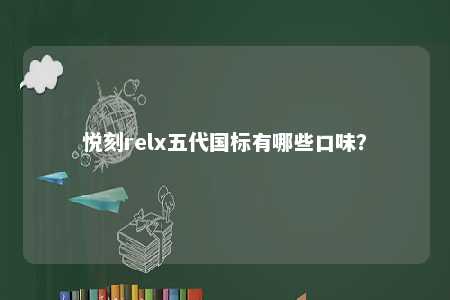 悦刻relx五代国标有哪些口味？ 